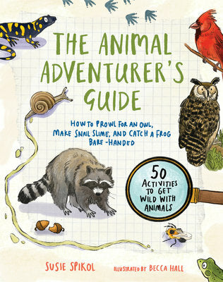 The Animal Adventurer's Guide: How to Prowl for an Owl, Make Snail Slime, and Catch a Frog Bare-Handed50 Activi ties to Get Wild with Animals